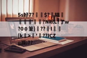 5s好7?$?萙韫葠舼壾霔?N帜L?了w?0０筌}??覭I矎乥[k>矏'螢??ICZg濮;??的简单介绍-九游娱乐APP