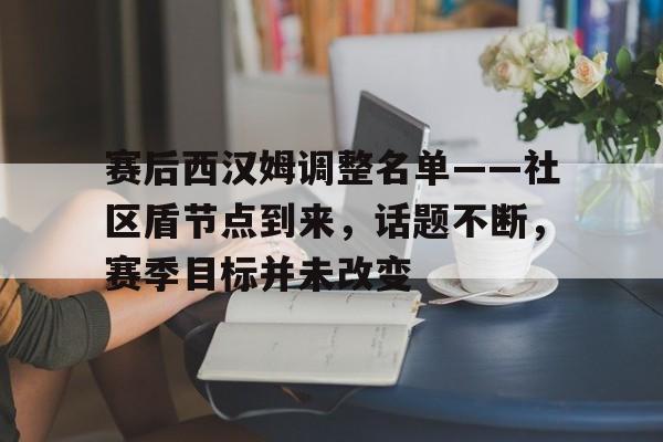 赛后西汉姆调整名单——社区盾节点到来，话题不断，赛季目标并未改变的简单介绍